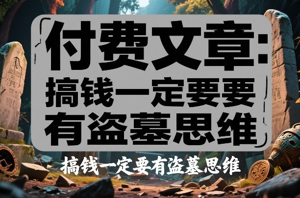 付费文章：搞钱一定要有盗墓思维-低成本创业项目大全｜短视频带货+AI副业变现｜知行创业网