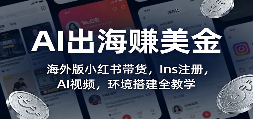 AI出海赚美金：海外版小红书带货，Ins注册，AI视频，环境搭建全教学-低成本创业项目大全｜短视频带货+AI副业变现｜知行创业网