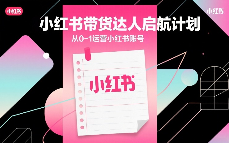 小红书带货达人启航计划，从0-1运营小红书账号-低成本创业项目大全｜短视频带货+AI副业变现｜知行创业网