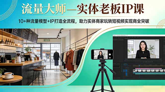 （17638期）流量大师—实体老板IP课：10+种流量模型+IP打造全流程，助力实体商家玩转短视频实现商业突破-低成本创业项目大全｜短视频带货+AI副业变现｜知行创业网
