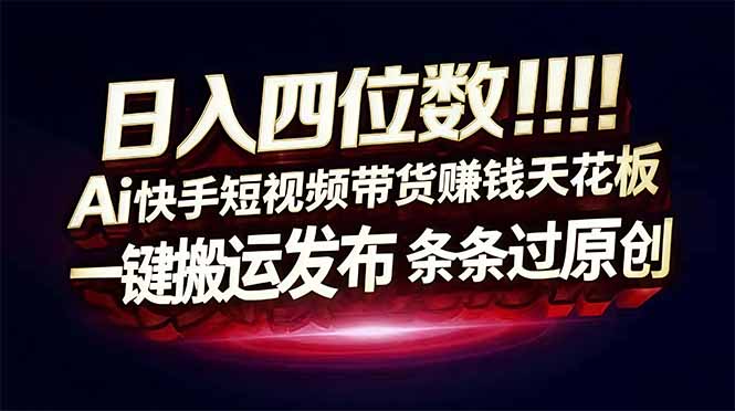 （17610期）日入四位数！快手平台Ai全自动带货赚米，一刀不剪黑科技搬运，一键发布过原创-低成本创业项目大全｜短视频带货+AI副业变现｜知行创业网