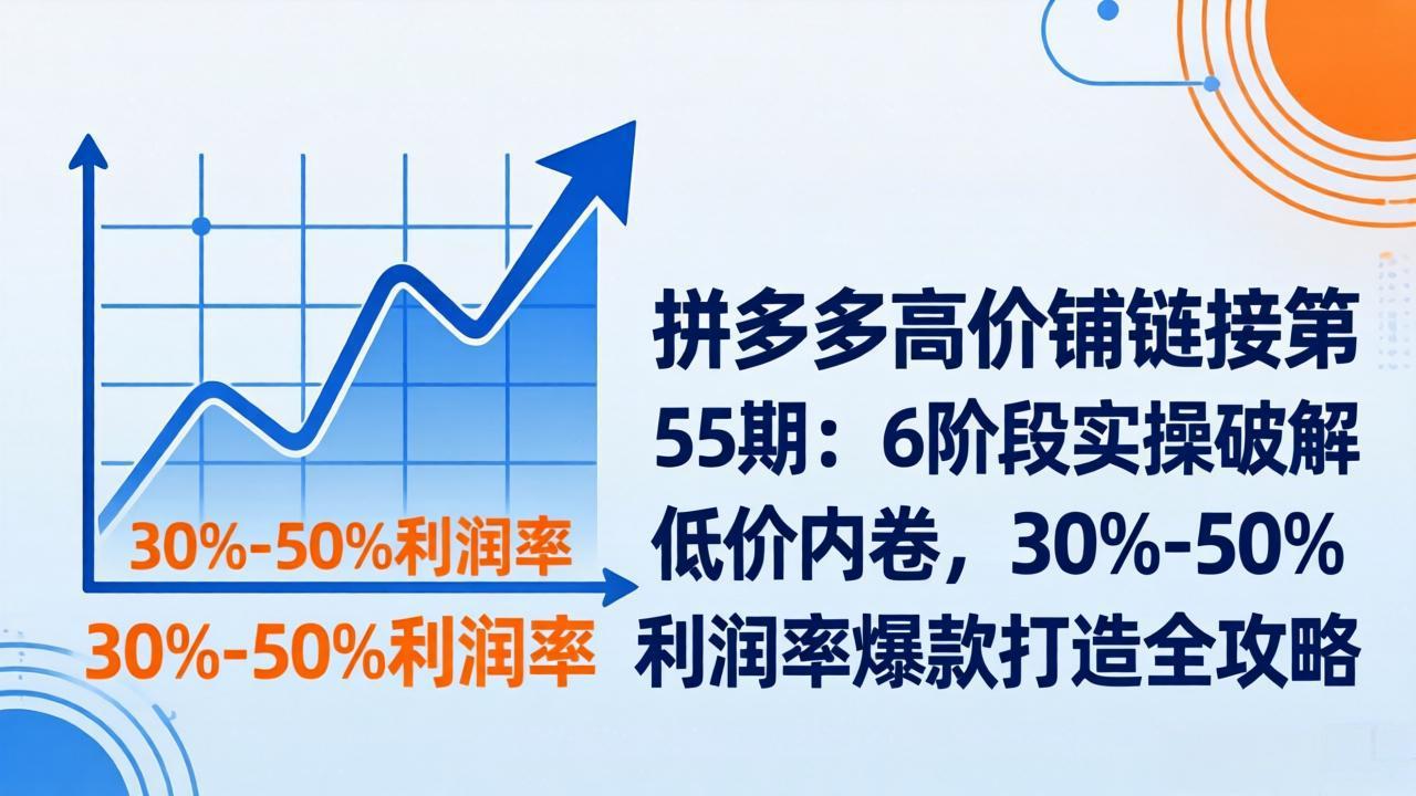 （17698期）拼多多高价铺链接第55期：6阶段实操破解低价内卷，30%-50%利润率爆款打造全攻略-低成本创业项目大全｜短视频带货+AI副业变现｜知行创业网