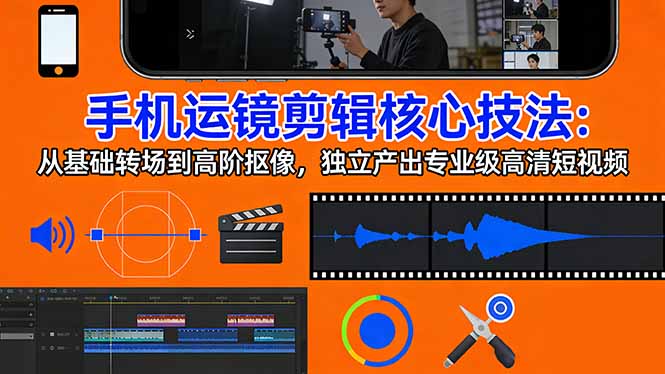 （17702期）手机运镜 剪辑核心技法：从基础转场到高阶抠像，独立产出专业级高清短视频-低成本创业项目大全｜短视频带货+AI副业变现｜知行创业网