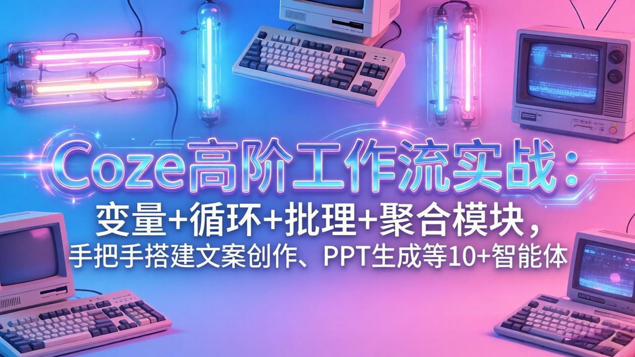 （17616期）Coze高阶工作流实战：变量+循环+批处理+聚合模块，手把手搭建文案创作、PPT 生成等 10+ 智能体-低成本创业项目大全｜短视频带货+AI副业变现｜知行创业网