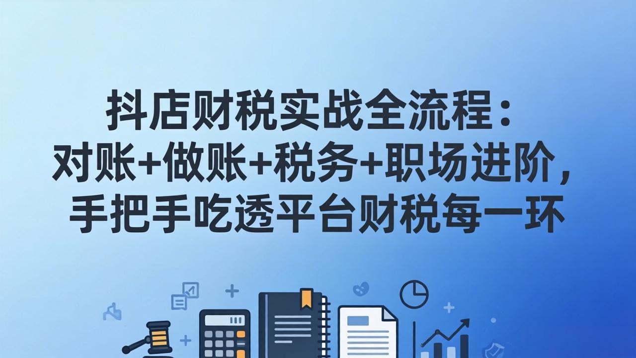 （17677期）抖店财税实操全流程：对账+做账+税务+职场进阶，手把手吃透平台财税每一环-低成本创业项目大全｜短视频带货+AI副业变现｜知行创业网