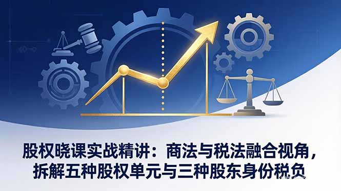 （17706期）股权晓课实战精讲：商法与税法融合视角，拆解五种股权单元与三种股东身份税负-低成本创业项目大全｜短视频带货+AI副业变现｜知行创业网