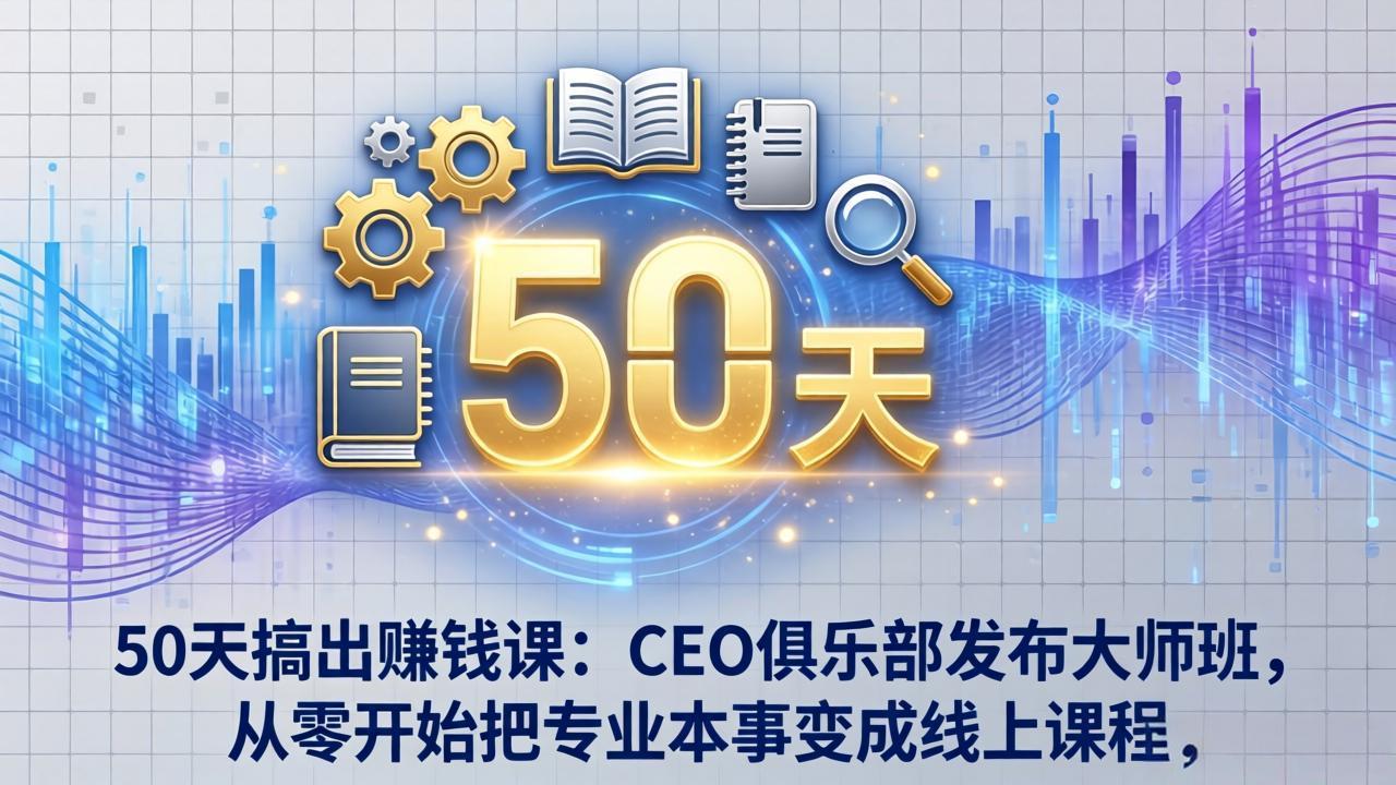 （17712期）50天搞出赚钱课：CEO俱乐部发布大师班，从零开始把专业本事变成线上课程-低成本创业项目大全｜短视频带货+AI副业变现｜知行创业网