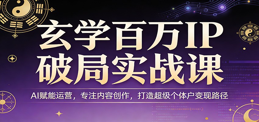 玄学百万IP破局实战课：AI赋能运营，专注内容创作，打造超级个体户变现路径-低成本创业项目大全｜短视频带货+AI副业变现｜知行创业网