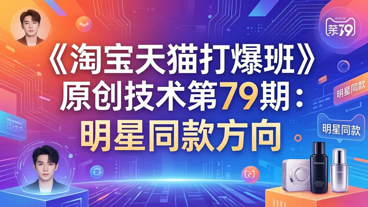 （17739期）《淘宝天猫打爆班》原创技术第79期：明星同款方向-低成本创业项目大全｜短视频带货+AI副业变现｜知行创业网