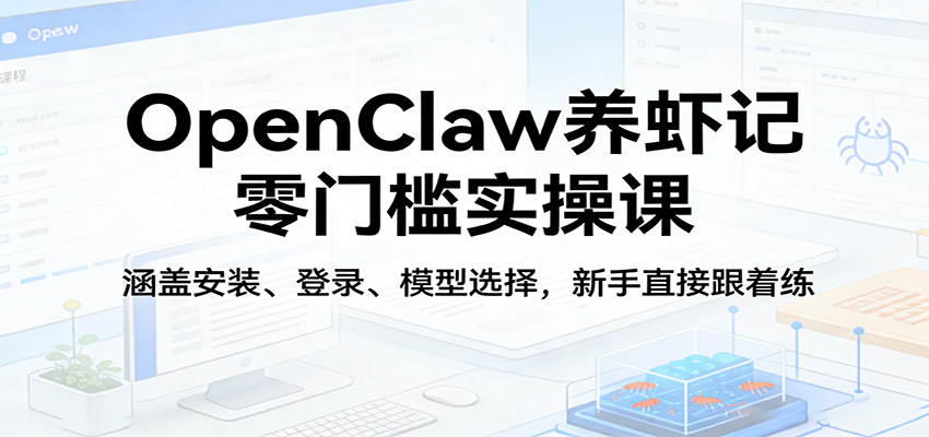 OpenClaw养虾记零门槛实操课：涵盖安装、登录、模型选择，新手直接跟着练-低成本创业项目大全｜短视频带货+AI副业变现｜知行创业网