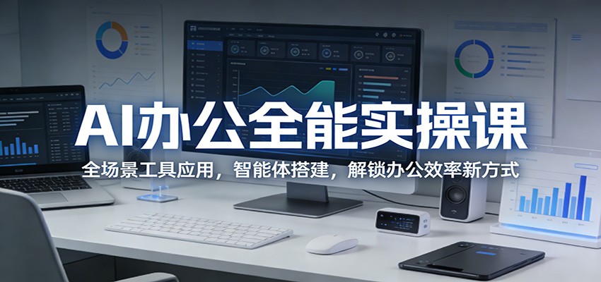 AI办公全能实操课：全场景工具应用，智能体搭建，解锁办公效率新方式-低成本创业项目大全｜短视频带货+AI副业变现｜知行创业网