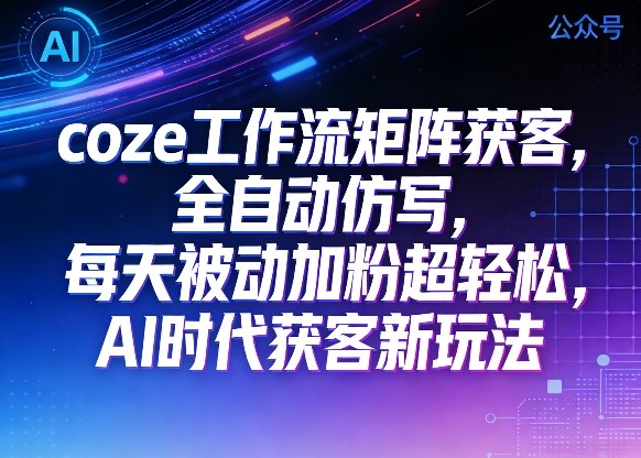 公众号coze工作流矩阵获客，全自动仿写，每天被动加粉超轻松，AI时代获客新玩法-低成本创业项目大全｜短视频带货+AI副业变现｜知行创业网