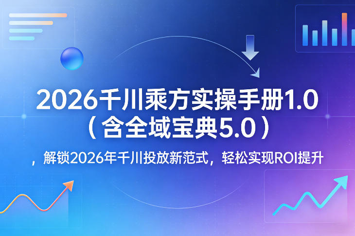 2026千川乘方实操手册1.0（含全域宝典5.0），解锁2026年千川投放新范式，轻松实现ROI提升-低成本创业项目大全｜短视频带货+AI副业变现｜知行创业网