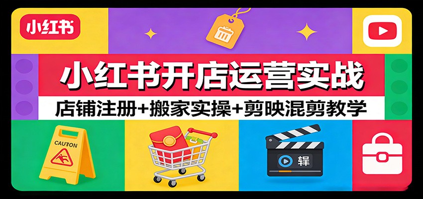 小红书开店运营实战：店铺注册+搬家实操+剪映混剪教学-低成本创业项目大全｜短视频带货+AI副业变现｜知行创业网