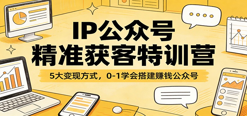 IP公众号精准获客特训营：5大变现方式，0-1学会搭建赚钱公众号-低成本创业项目大全｜短视频带货+AI副业变现｜知行创业网