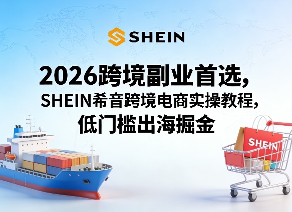 2026跨境副业首选，SHEIN希音跨境电商实操教程，低门槛出海掘金-低成本创业项目大全｜短视频带货+AI副业变现｜知行创业网