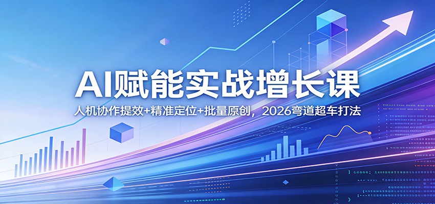 AI赋能实战增长课：人机协作提效+精准定位+批量原创，2026弯道超车打法-低成本创业项目大全｜短视频带货+AI副业变现｜知行创业网