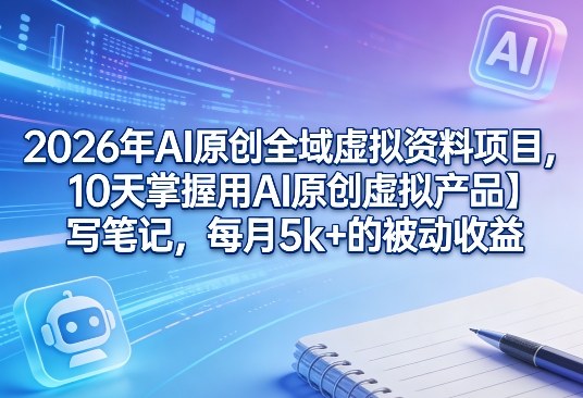 2026年AI原创全域虚拟资料项目，10天掌握用AI原创虚拟产品＋写笔记，每月5k+的被动收益-低成本创业项目大全｜短视频带货+AI副业变现｜知行创业网