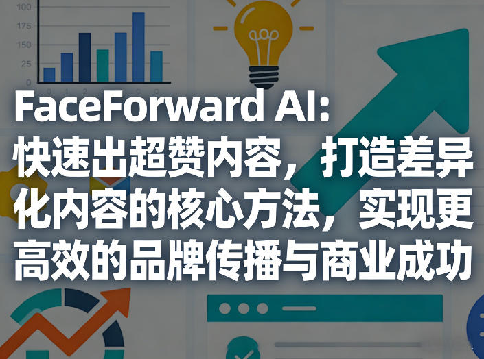 FaceForward AI：快速出超赞内容，打造差异化内容的核心方法，实现更高效的品牌传播与商业成功-低成本创业项目大全｜短视频带货+AI副业变现｜知行创业网
