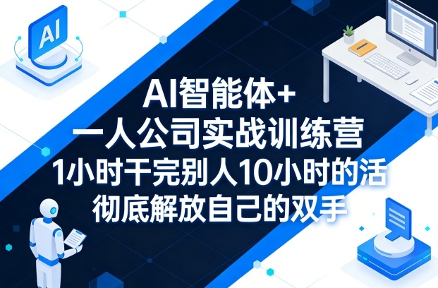 AI智能体+一人公司实战训练营,1小时干完别人10小时的活,彻底解放自己的双手-低成本创业项目大全|短视频带货+AI副业变现|知行创业网