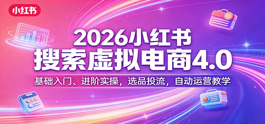 2026小红书搜索虚拟电商4.0：基础入门、进阶实操，选品投流，自动运营教学-低成本创业项目大全｜短视频带货+AI副业变现｜知行创业网