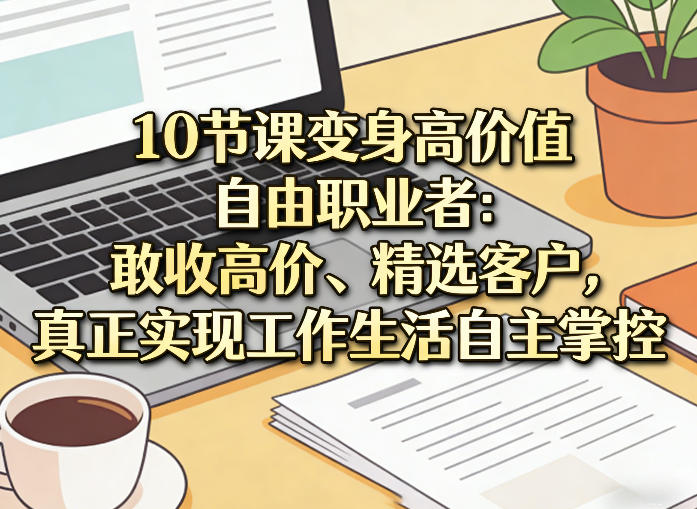 10节课变身高价值自由职业者：敢收高价、精选客户，真正实现工作生活自主掌控-低成本创业项目大全｜短视频带货+AI副业变现｜知行创业网