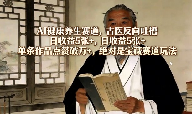 AI健康养生赛道，古医反向吐槽，日收益5张+，单条作品点赞破万+，绝对是宝藏赛道玩法-低成本创业项目大全｜短视频带货+AI副业变现｜知行创业网