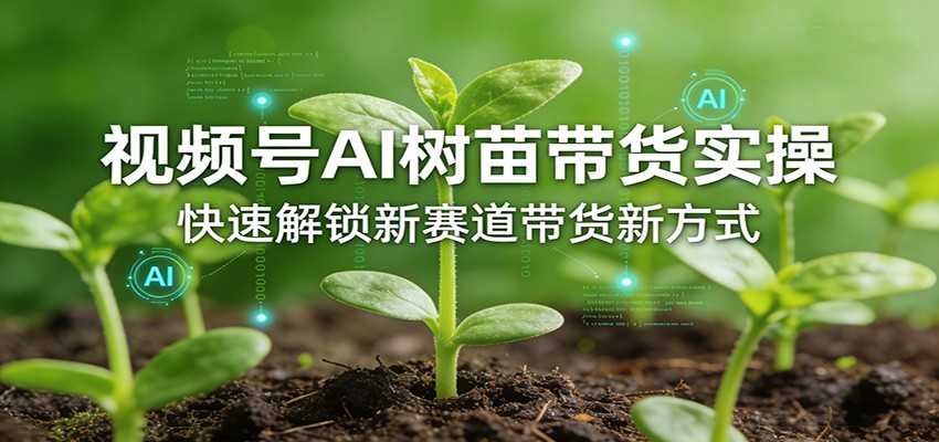 视频号AI树苗带货实操，快速解锁新赛道带货新方式-低成本创业项目大全｜短视频带货+AI副业变现｜知行创业网