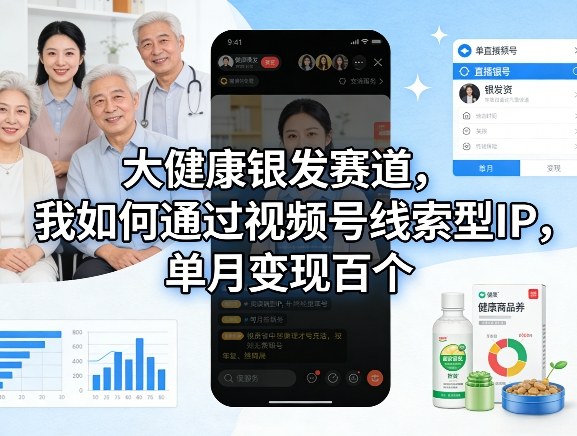 大健康银发赛道，我如何通过视频号线索型IP，单月变现百个-低成本创业项目大全｜短视频带货+AI副业变现｜知行创业网