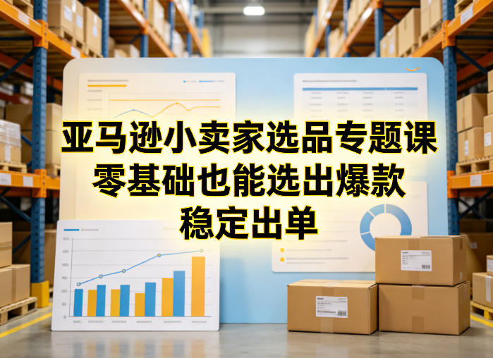 亚马逊小卖家选品专题课，零基础也能选出爆款，稳定出单-低成本创业项目大全｜短视频带货+AI副业变现｜知行创业网