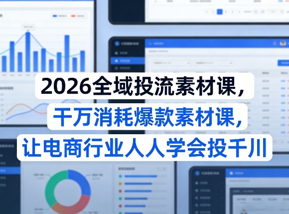 2026全域投流素材课，干万消耗爆款素材课，让电商行业人人学会投千川-低成本创业项目大全｜短视频带货+AI副业变现｜知行创业网