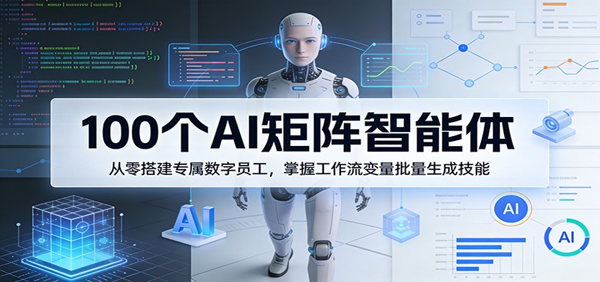 100个AI矩阵智能体，从零搭建专属数字员工，掌握工作流变量批量生成技能-低成本创业项目大全｜短视频带货+AI副业变现｜知行创业网