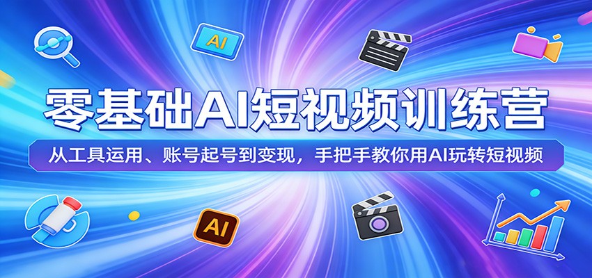 零基础AI短视频训练营:从工具运用、账号起号到变现,手把手教你用AI玩转短视频-低成本创业项目大全|短视频带货+AI副业变现|知行创业网