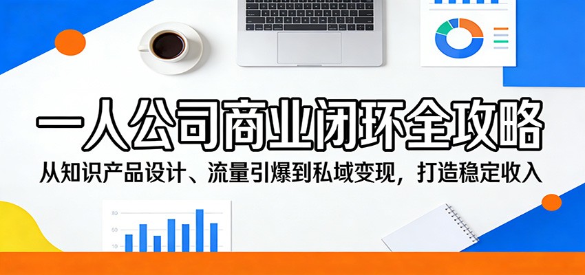 一人公司商业闭环全攻略：从知识产品设计、流量引爆到私域变现，打造稳定收入-低成本创业项目大全｜短视频带货+AI副业变现｜知行创业网