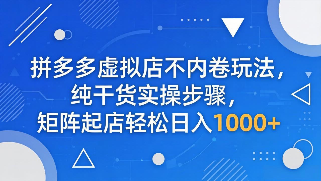 （18152期）拼多多虚拟店不内卷玩法，纯干货实操步骤，矩阵起店轻松日入 1000+-低成本创业项目大全｜短视频带货+AI副业变现｜知行创业网