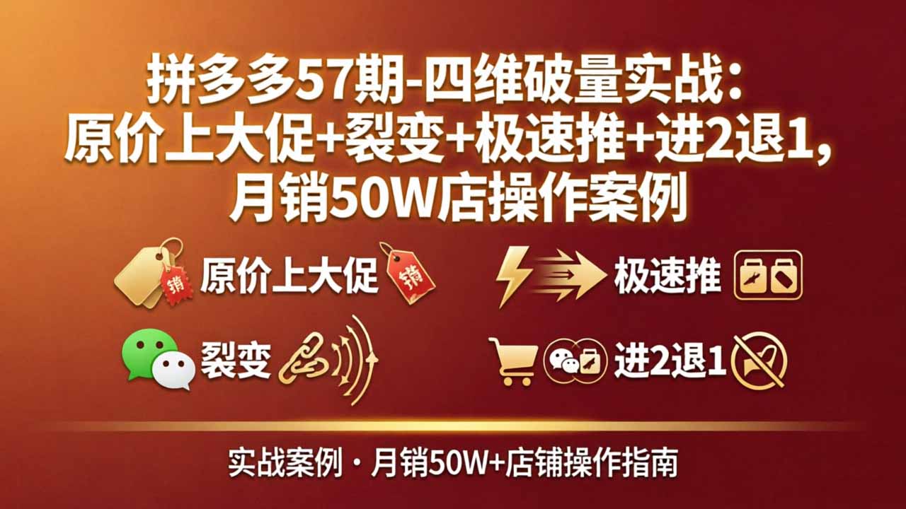 （17986期）拼多多57期-四维破量实战：原价上大促+裂变+极速推+进2退1，月销50W店操作案例-低成本创业项目大全｜短视频带货+AI副业变现｜知行创业网