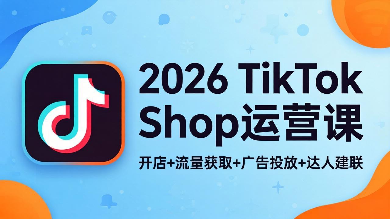 （18158期）2026TikTok Shop运营课：开店+流量获取+广告投放+达人建联，解锁海外电商掘金路径-低成本创业项目大全｜短视频带货+AI副业变现｜知行创业网