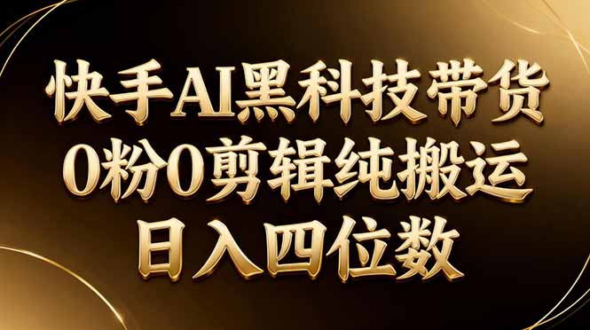 （17948期）26年最新快手AI黑科技带货，0粉0剪辑，纯搬运，日入四位数-低成本创业项目大全｜短视频带货+AI副业变现｜知行创业网