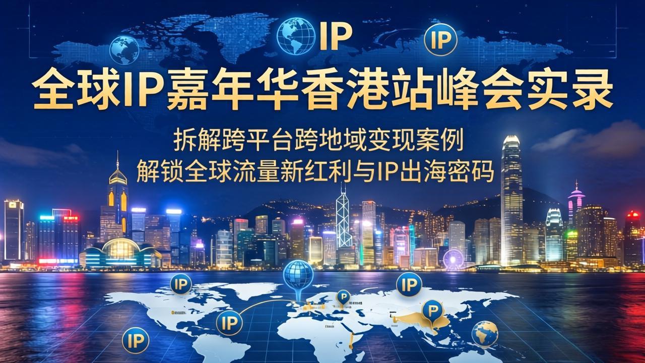 （18202期）全球IP嘉年华香港站峰会实录，拆解跨平台跨地域变现案例，解锁全球流量新红利与IP出海密码-低成本创业项目大全｜短视频带货+AI副业变现｜知行创业网