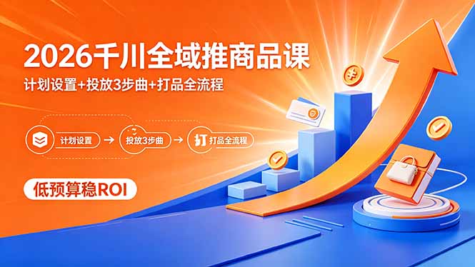 （18275期）2026千川全域推商品课，计划设置+投放3步曲+打品全流程，低预算稳ROI-低成本创业项目大全｜短视频带货+AI副业变现｜知行创业网