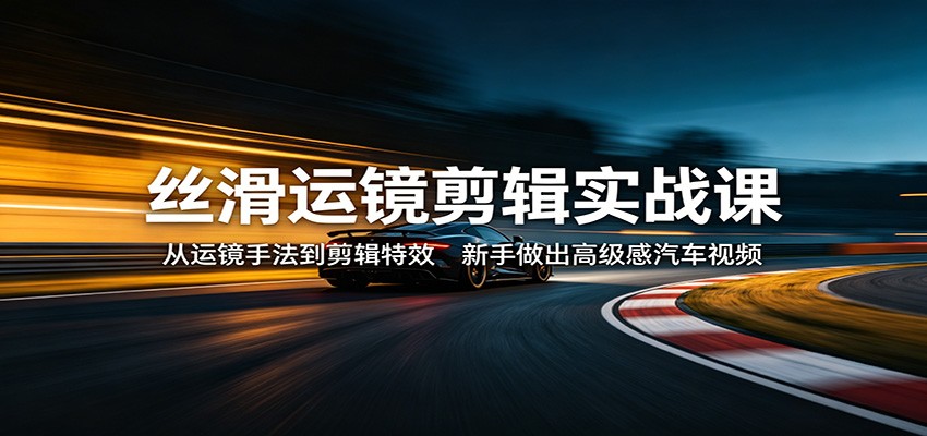 丝滑运镜剪辑实战课:从运镜手法到剪辑特效,新手做出高级感汽车视频-低成本创业项目大全|短视频带货+AI副业变现|知行创业网