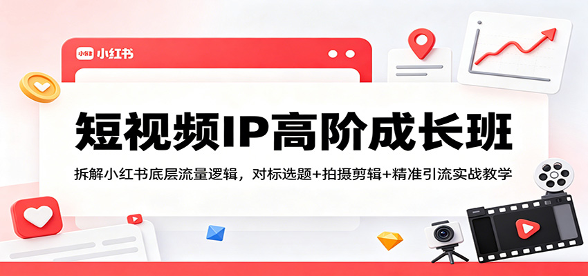 短视频IP高阶成长班：拆解小红书底层流量逻辑，对标选题+拍摄剪辑+ 精准引流实战教学-低成本创业项目大全｜短视频带货+AI副业变现｜知行创业网