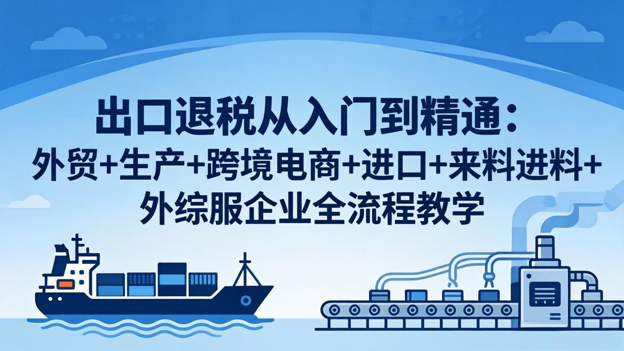 （18065期）出口退税从入门到精通：外贸+生产+跨境电商+进口+来料进料+外综服企业全流程教学-低成本创业项目大全｜短视频带货+AI副业变现｜知行创业网