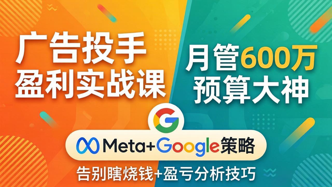（17925期）广告投手盈利实战课：月管600万预算大神，带你告别瞎烧钱，Meta+Google策略+盈亏分析-低成本创业项目大全｜短视频带货+AI副业变现｜知行创业网