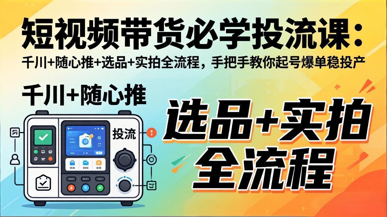 （17903期）短视频带货必学投流课：千川+随心推+选品+实拍全流程，手把手教你起号爆单稳投产-低成本创业项目大全｜短视频带货+AI副业变现｜知行创业网