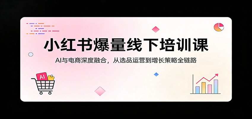 小红书爆量线下培训课：AI与电商深度融合，从选品运营到增长策略全链路-低成本创业项目大全｜短视频带货+AI副业变现｜知行创业网