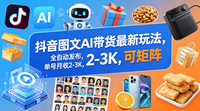 抖音图文AI带货最新玩法，全自动发布，单号月收2-3K，可矩阵-低成本创业项目大全｜短视频带货+AI副业变现｜知行创业网