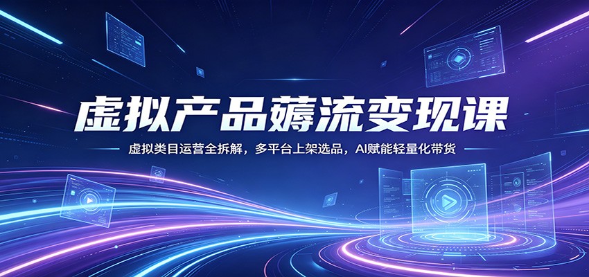 虚拟产品薅流变现课：虚拟类目运营全拆解，多平台上架选品，AI赋能轻量化带货-低成本创业项目大全｜短视频带货+AI副业变现｜知行创业网