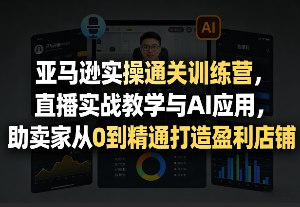 亚马逊实操通关训练营，直播实战教学与AI应用，助卖家从0到精通打造盈利店铺（更新4月29日）-低成本创业项目大全｜短视频带货+AI副业变现｜知行创业网