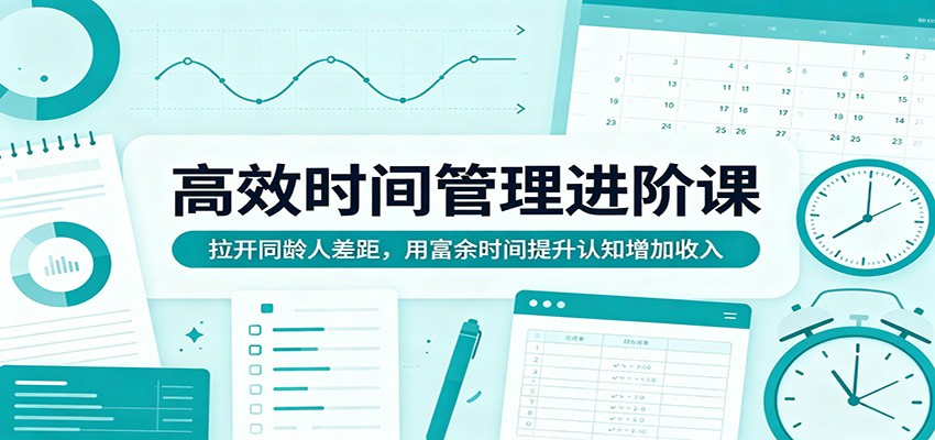 高效时间管理进阶课：拉开同龄人差距，用富余时间提升认知增加收入-低成本创业项目大全｜短视频带货+AI副业变现｜知行创业网